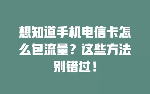 想知道手机电信卡怎么包流量？这些方法别错过！