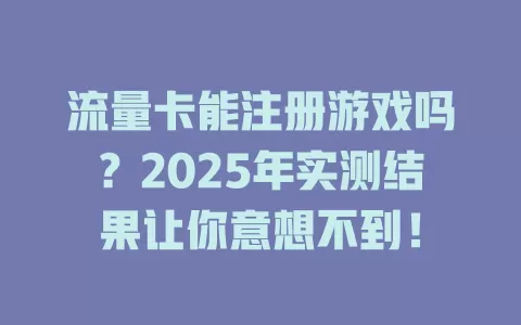 流量卡能注册游戏吗？2025年实测结果让你意想不到！