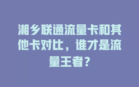 湘乡联通流量卡和其他卡对比，谁才是流量王者？