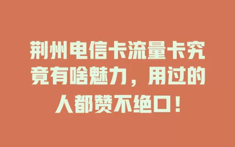 荆州电信卡流量卡究竟有啥魅力，用过的人都赞不绝口！