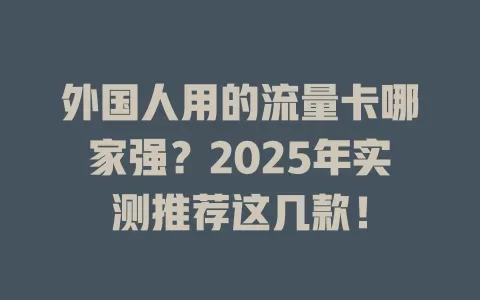 外国人用的流量卡哪家强？2025年实测推荐这几款！