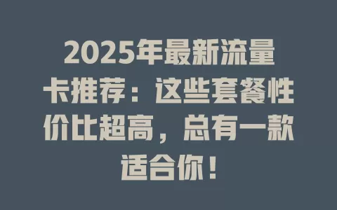 2025年最新流量卡推荐：这些套餐性价比超高，总有一款适合你！
