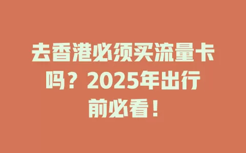 去香港必须买流量卡吗？2025年出行前必看！