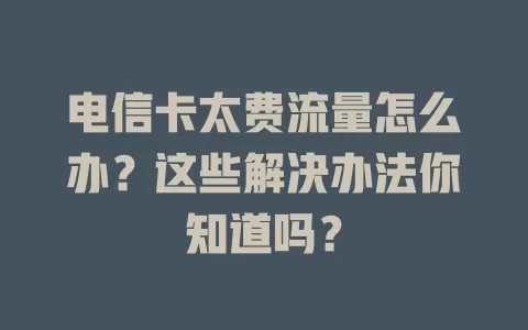 电信卡太费流量怎么办？这些解决办法你知道吗？