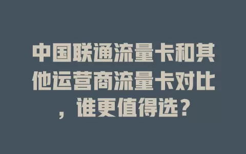 中国联通流量卡和其他运营商流量卡对比，谁更值得选？