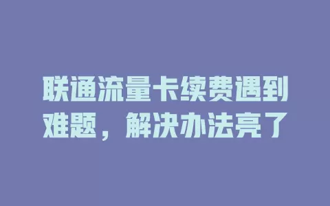 联通流量卡续费遇到难题，解决办法亮了