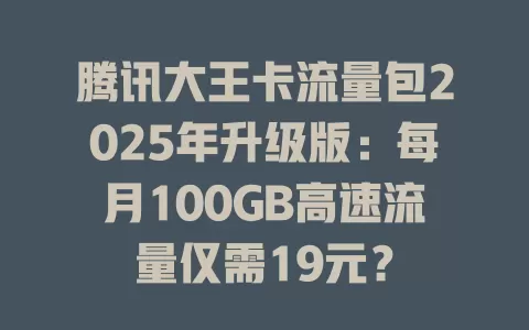 腾讯大王卡流量包2025年升级版：每月100GB高速流量仅需19元？