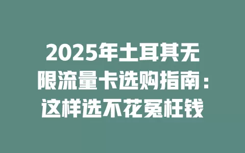 2025年土耳其无限流量卡选购指南：这样选不花冤枉钱