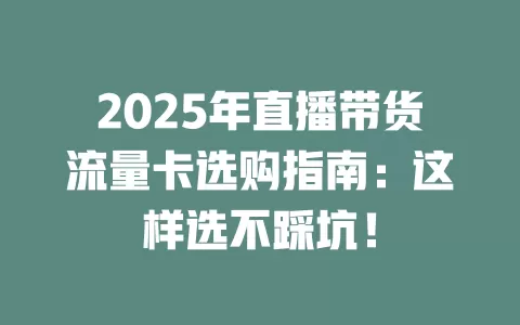 2025年直播带货流量卡选购指南：这样选不踩坑！
