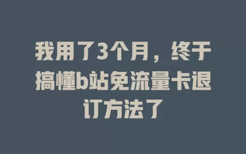 我用了3个月，终于搞懂b站免流量卡退订方法了