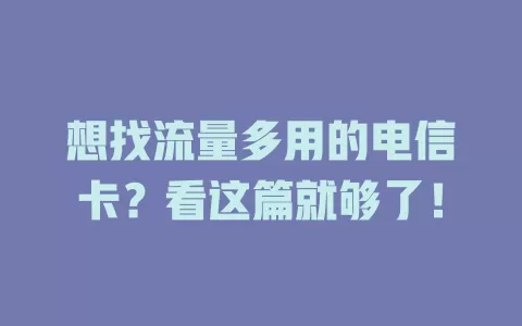 想找流量多用的电信卡？看这篇就够了！