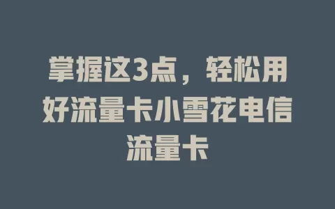 掌握这3点，轻松用好流量卡小雪花电信流量卡