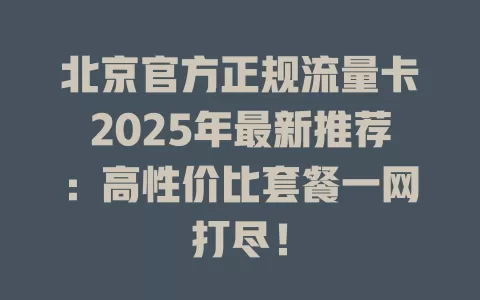 北京官方正规流量卡2025年最新推荐：高性价比套餐一网打尽！