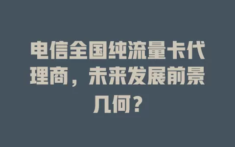电信全国纯流量卡代理商，未来发展前景几何？