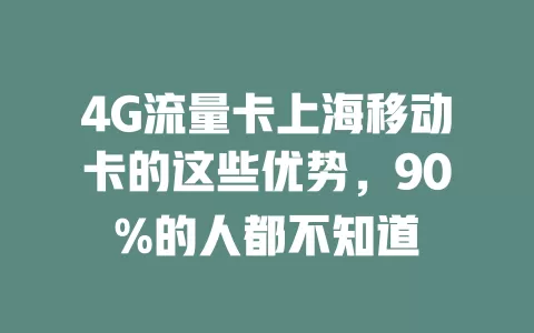 4G流量卡上海移动卡的这些优势，90%的人都不知道