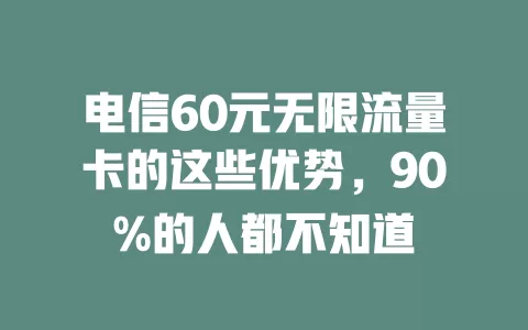 电信60元无限流量卡的这些优势，90%的人都不知道