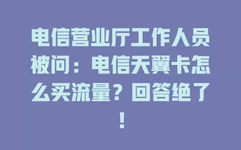 电信营业厅工作人员被问：电信天翼卡怎么买流量？回答绝了！