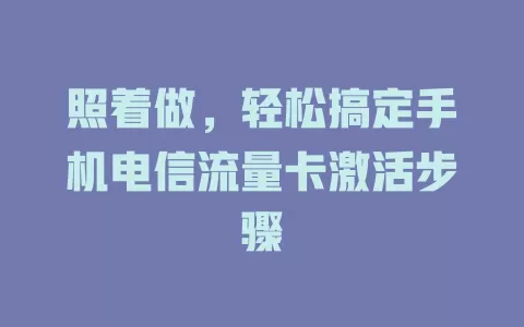 照着做，轻松搞定手机电信流量卡激活步骤