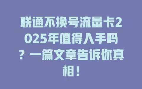 联通不换号流量卡2025年值得入手吗？一篇文章告诉你真相！