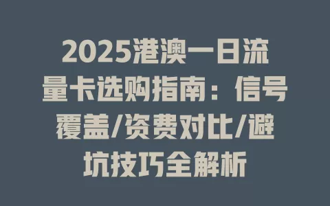 2025港澳一日流量卡选购指南：信号覆盖/资费对比/避坑技巧全解析