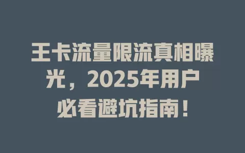 王卡流量限流真相曝光，2025年用户必看避坑指南！