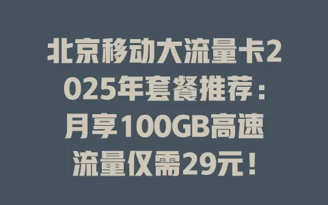 北京移动大流量卡2025年套餐推荐：月享100GB高速流量仅需29元！