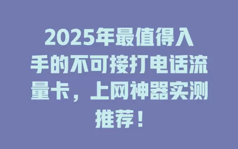 2025年最值得入手的不可接打电话流量卡，上网神器实测推荐！