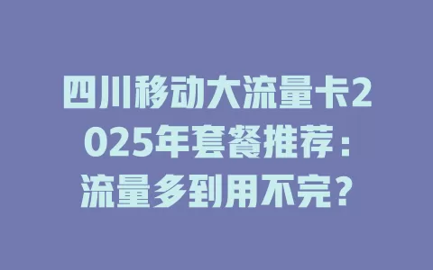 四川移动大流量卡2025年套餐推荐：流量多到用不完？