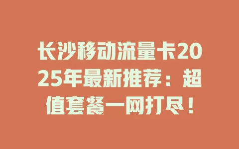长沙移动流量卡2025年最新推荐：超值套餐一网打尽！