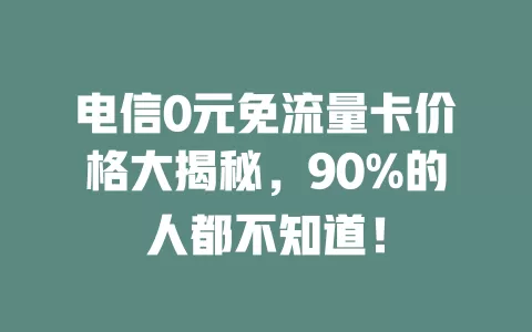 电信0元免流量卡价格大揭秘，90%的人都不知道！