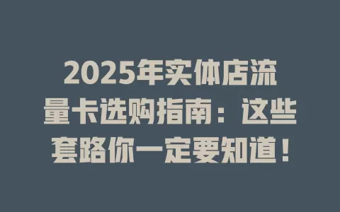2025年实体店流量卡选购指南：这些套路你一定要知道！