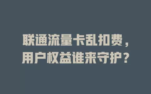 联通流量卡乱扣费，用户权益谁来守护？