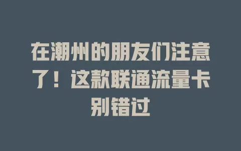 在潮州的朋友们注意了！这款联通流量卡别错过