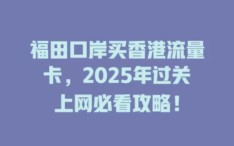 福田口岸买香港流量卡，2025年过关上网必看攻略！