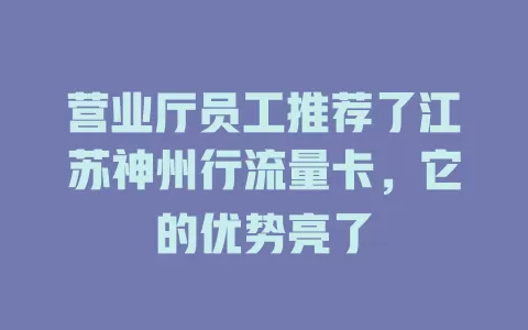 营业厅员工推荐了江苏神州行流量卡，它的优势亮了
