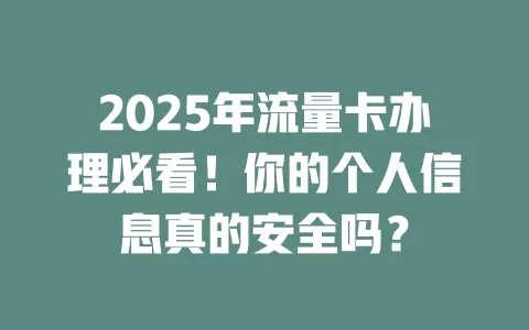 2025年流量卡办理必看！你的个人信息真的安全吗？