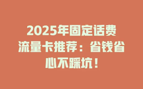 2025年固定话费流量卡推荐：省钱省心不踩坑！