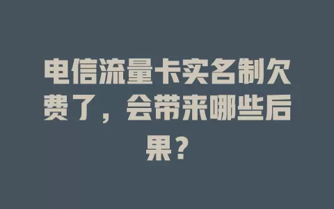 电信流量卡实名制欠费了，会带来哪些后果？