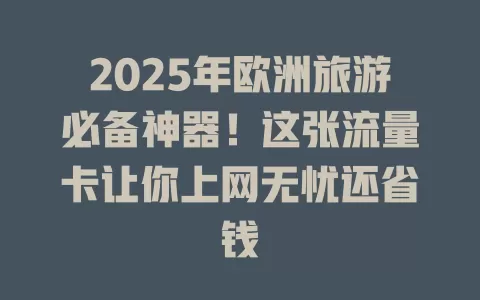 2025年欧洲旅游必备神器！这张流量卡让你上网无忧还省钱