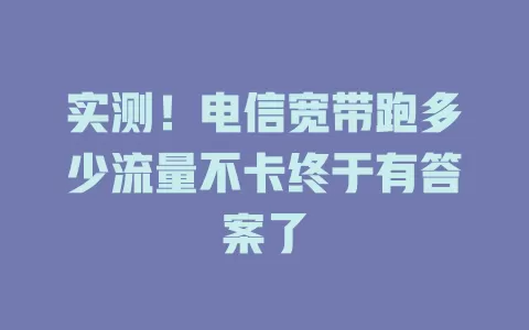 实测！电信宽带跑多少流量不卡终于有答案了