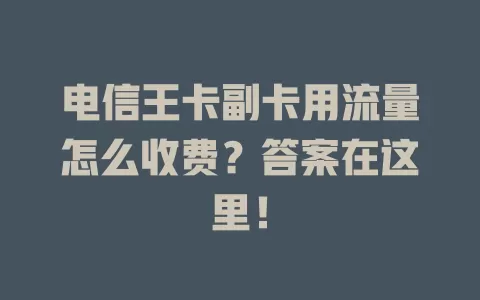 电信王卡副卡用流量怎么收费？答案在这里！