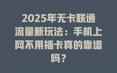 2025年无卡联通流量新玩法：手机上网不用插卡真的靠谱吗？