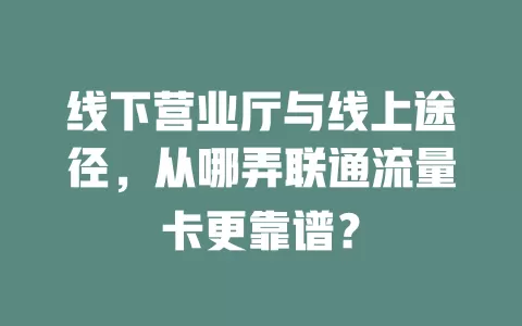 线下营业厅与线上途径，从哪弄联通流量卡更靠谱？