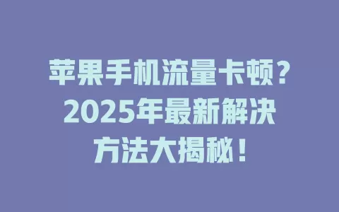 苹果手机流量卡顿？2025年最新解决方法大揭秘！