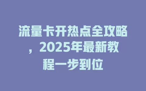 流量卡开热点全攻略，2025年最新教程一步到位