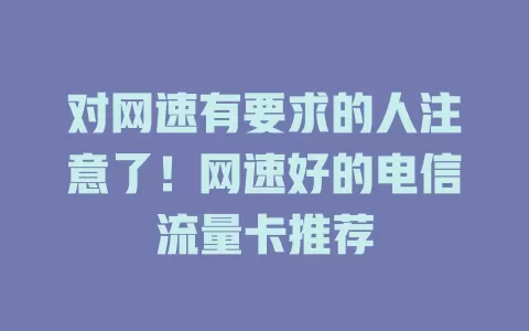 对网速有要求的人注意了！网速好的电信流量卡推荐
