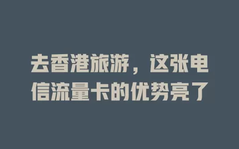 去香港旅游，这张电信流量卡的优势亮了