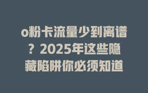 o粉卡流量少到离谱？2025年这些隐藏陷阱你必须知道