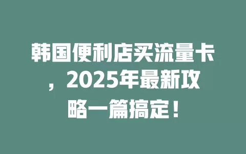 韩国便利店买流量卡，2025年最新攻略一篇搞定！