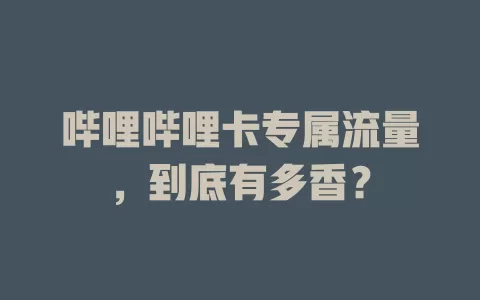 哔哩哔哩卡专属流量，到底有多香？